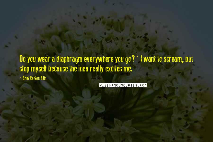 Bret Easton Ellis Quotes: Do you wear a diaphragm everywhere you go?' I want to scream, but stop myself because the idea really excites me.