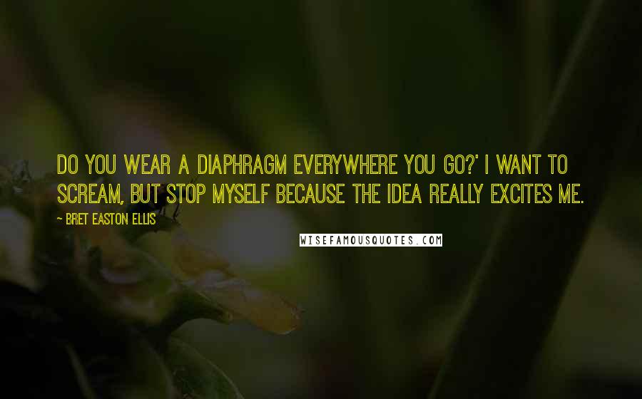 Bret Easton Ellis Quotes: Do you wear a diaphragm everywhere you go?' I want to scream, but stop myself because the idea really excites me.