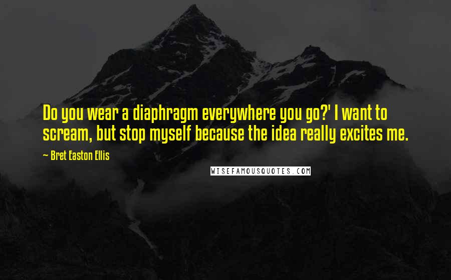 Bret Easton Ellis Quotes: Do you wear a diaphragm everywhere you go?' I want to scream, but stop myself because the idea really excites me.