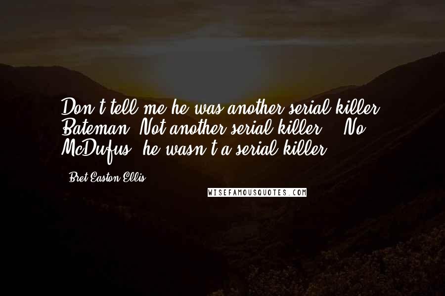 Bret Easton Ellis Quotes: Don't tell me he was another serial killer, Bateman. Not another serial killer." "No, McDufus, he wasn't a serial killer,