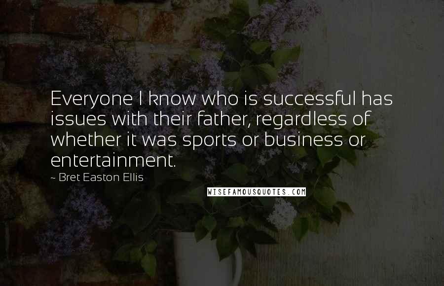 Bret Easton Ellis Quotes: Everyone I know who is successful has issues with their father, regardless of whether it was sports or business or entertainment.