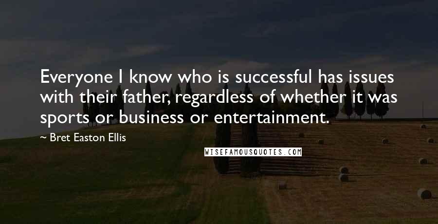 Bret Easton Ellis Quotes: Everyone I know who is successful has issues with their father, regardless of whether it was sports or business or entertainment.