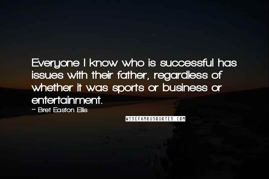 Bret Easton Ellis Quotes: Everyone I know who is successful has issues with their father, regardless of whether it was sports or business or entertainment.