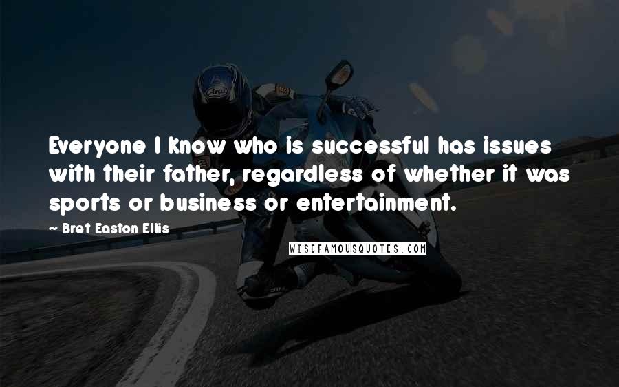 Bret Easton Ellis Quotes: Everyone I know who is successful has issues with their father, regardless of whether it was sports or business or entertainment.