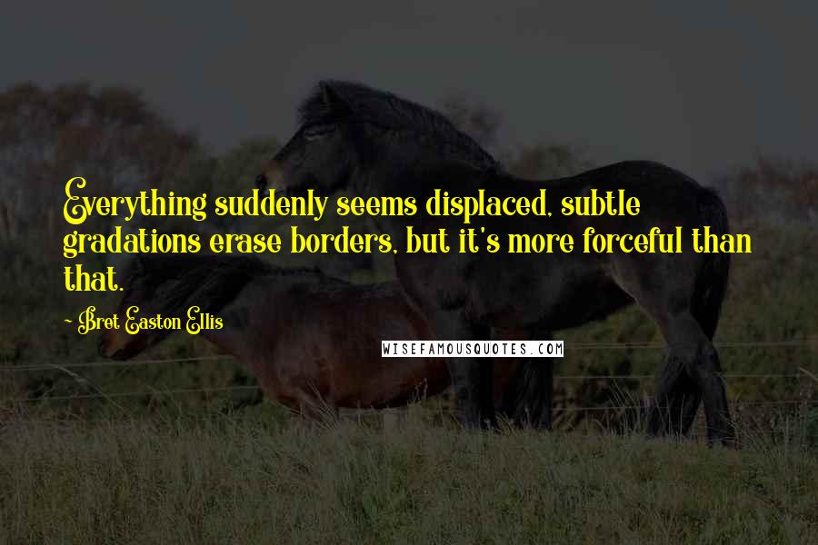 Bret Easton Ellis Quotes: Everything suddenly seems displaced, subtle gradations erase borders, but it's more forceful than that.