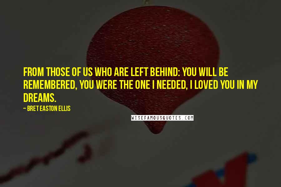 Bret Easton Ellis Quotes: From those of us who are left behind: you will be remembered, you were the one I needed, I loved you in my dreams.