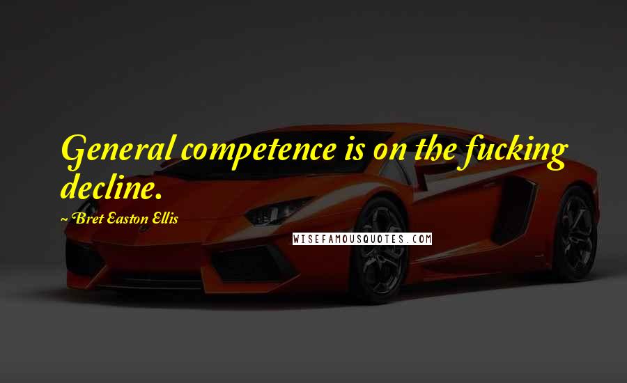 Bret Easton Ellis Quotes: General competence is on the fucking decline.
