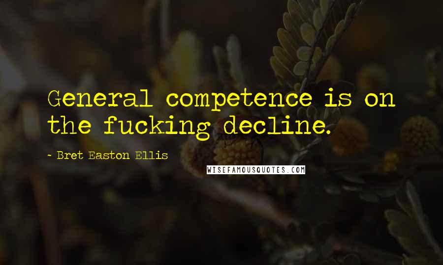Bret Easton Ellis Quotes: General competence is on the fucking decline.