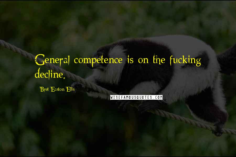 Bret Easton Ellis Quotes: General competence is on the fucking decline.