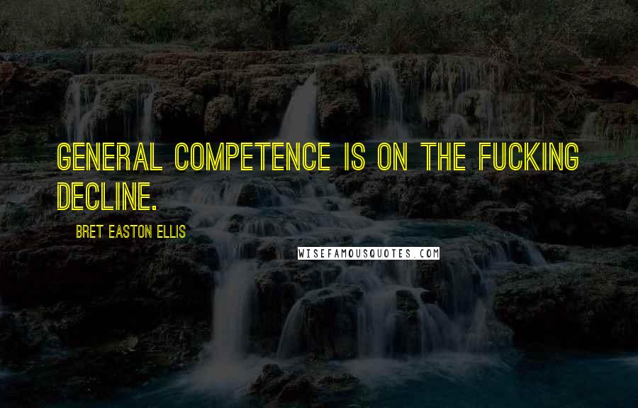 Bret Easton Ellis Quotes: General competence is on the fucking decline.