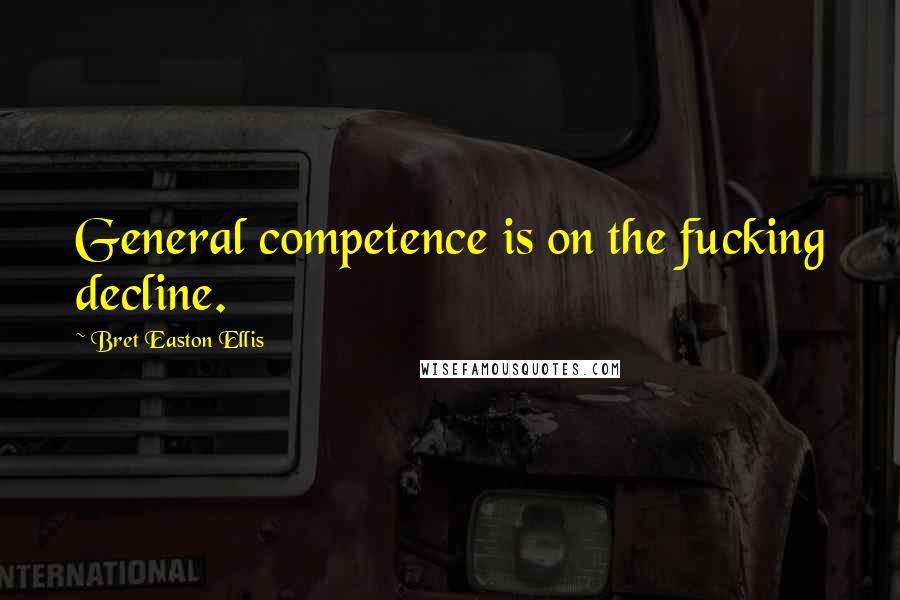 Bret Easton Ellis Quotes: General competence is on the fucking decline.