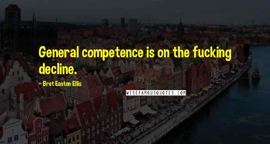 Bret Easton Ellis Quotes: General competence is on the fucking decline.