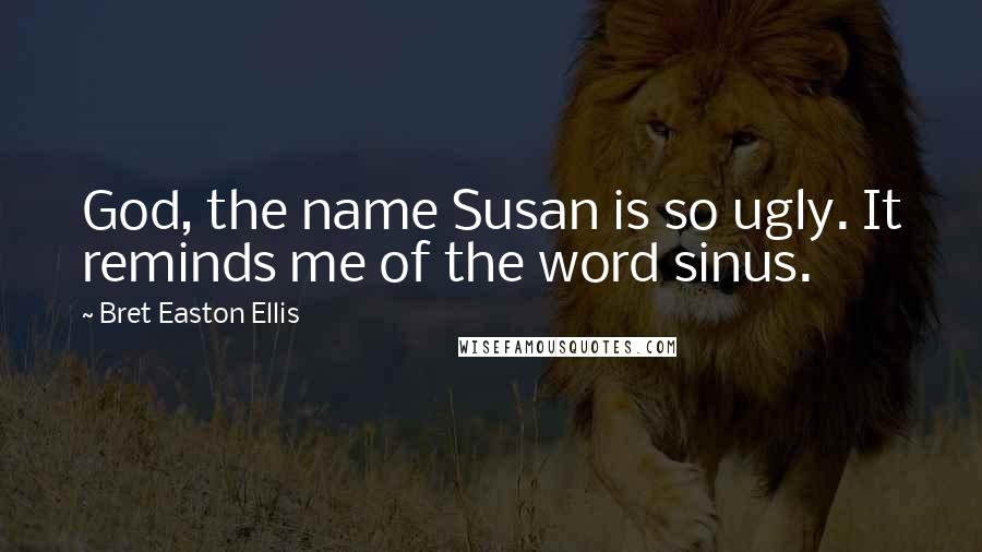 Bret Easton Ellis Quotes: God, the name Susan is so ugly. It reminds me of the word sinus.