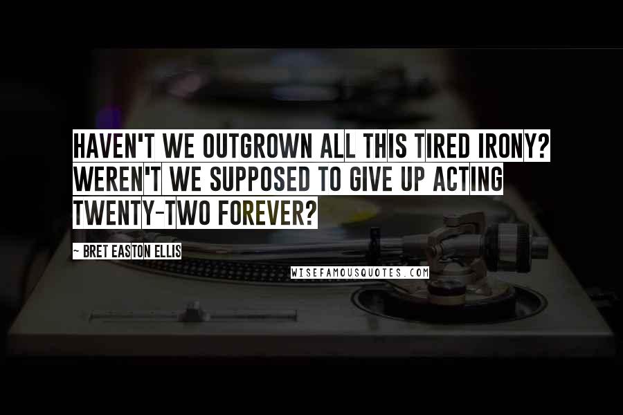 Bret Easton Ellis Quotes: Haven't we outgrown all this tired irony? Weren't we supposed to give up acting twenty-two forever?