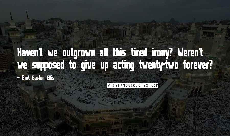 Bret Easton Ellis Quotes: Haven't we outgrown all this tired irony? Weren't we supposed to give up acting twenty-two forever?