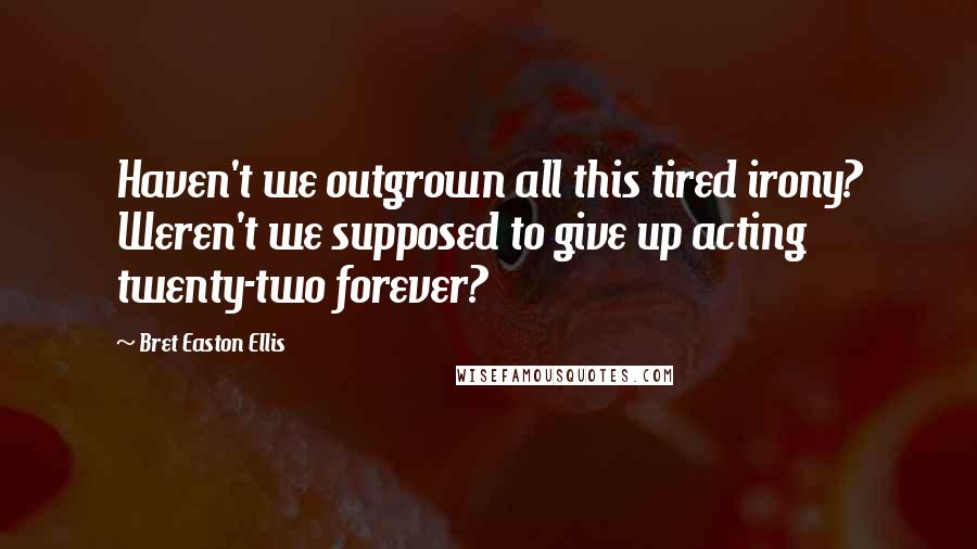Bret Easton Ellis Quotes: Haven't we outgrown all this tired irony? Weren't we supposed to give up acting twenty-two forever?