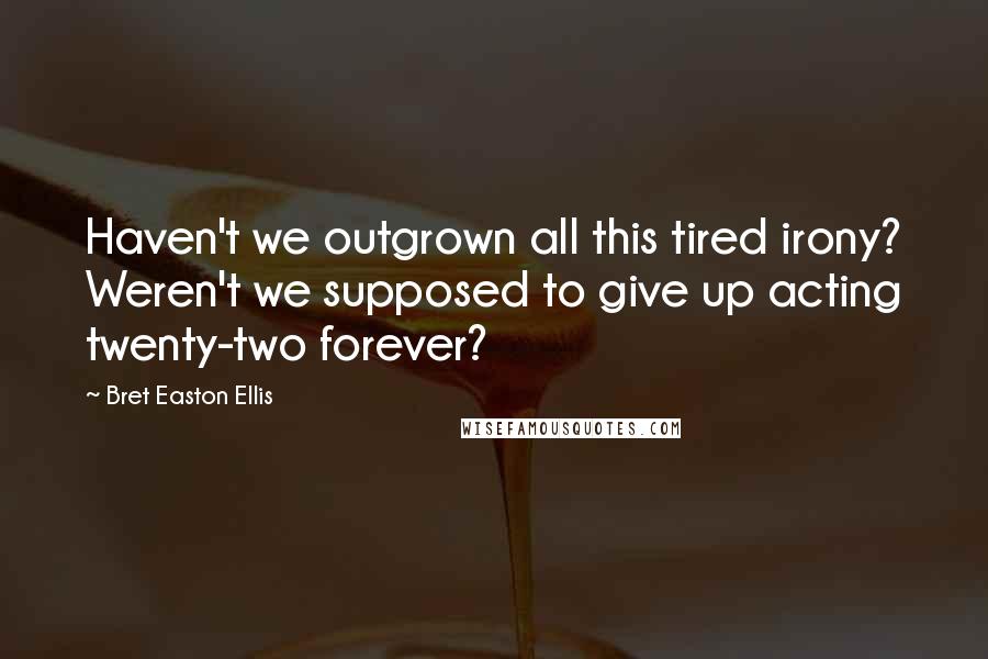 Bret Easton Ellis Quotes: Haven't we outgrown all this tired irony? Weren't we supposed to give up acting twenty-two forever?