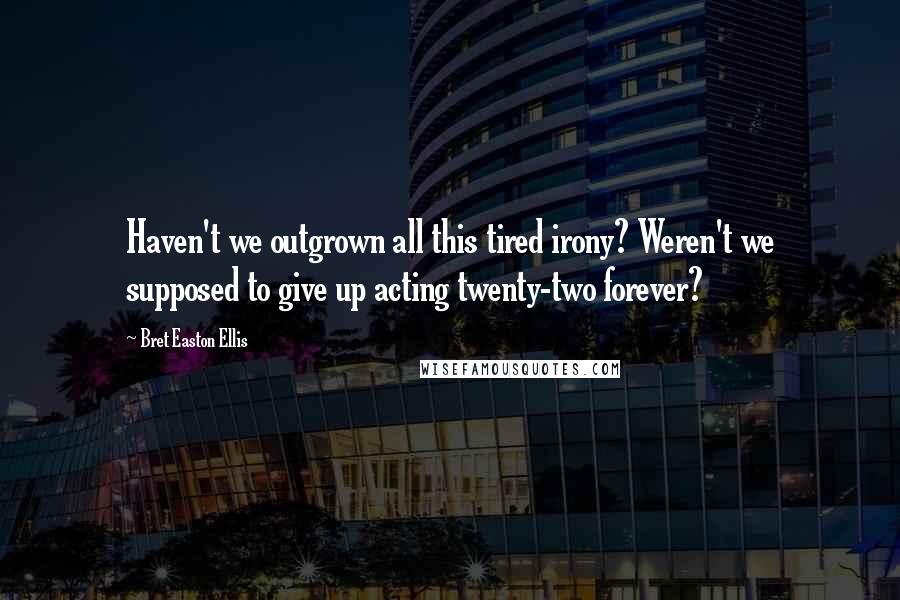 Bret Easton Ellis Quotes: Haven't we outgrown all this tired irony? Weren't we supposed to give up acting twenty-two forever?