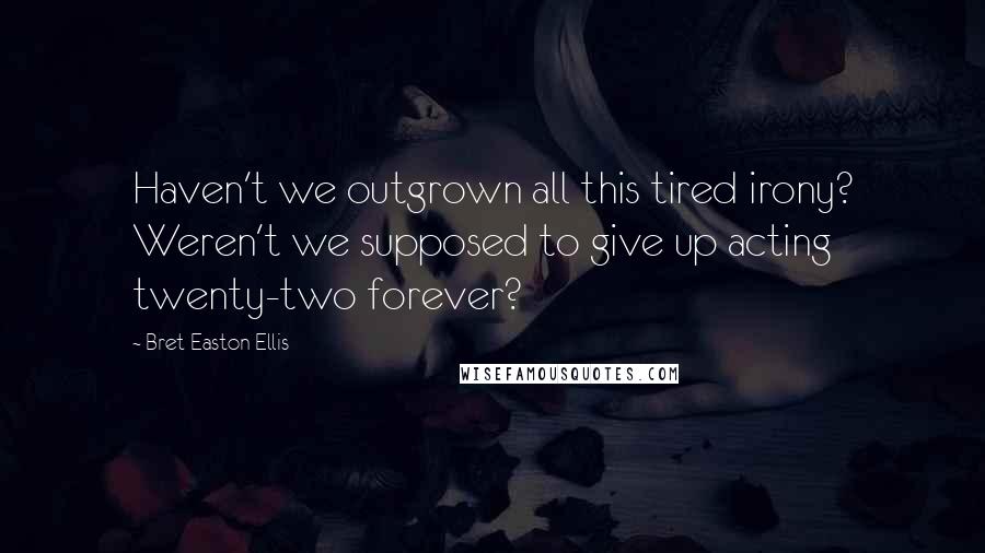 Bret Easton Ellis Quotes: Haven't we outgrown all this tired irony? Weren't we supposed to give up acting twenty-two forever?