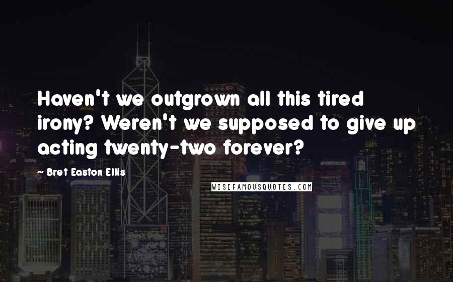 Bret Easton Ellis Quotes: Haven't we outgrown all this tired irony? Weren't we supposed to give up acting twenty-two forever?