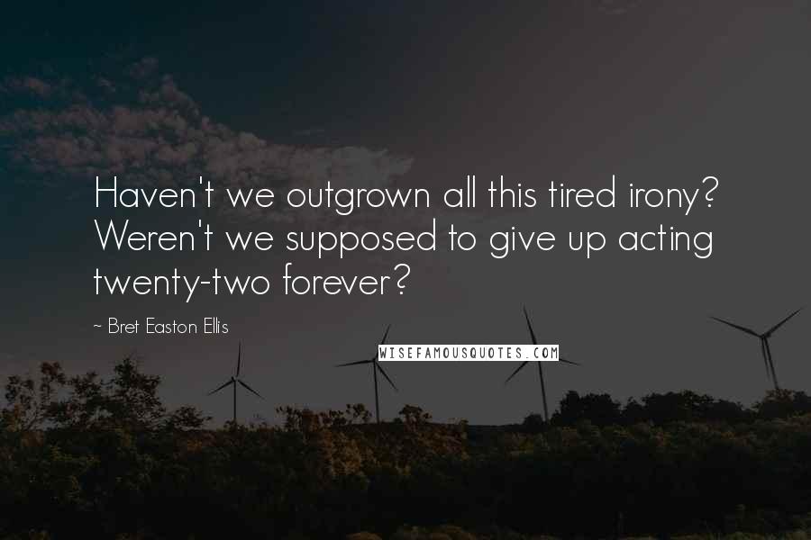 Bret Easton Ellis Quotes: Haven't we outgrown all this tired irony? Weren't we supposed to give up acting twenty-two forever?