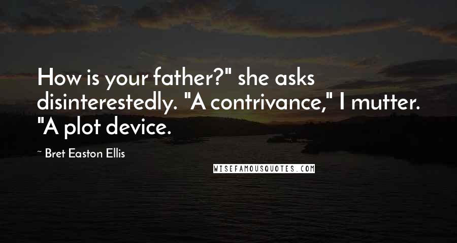 Bret Easton Ellis Quotes: How is your father?" she asks disinterestedly. "A contrivance," I mutter. "A plot device.