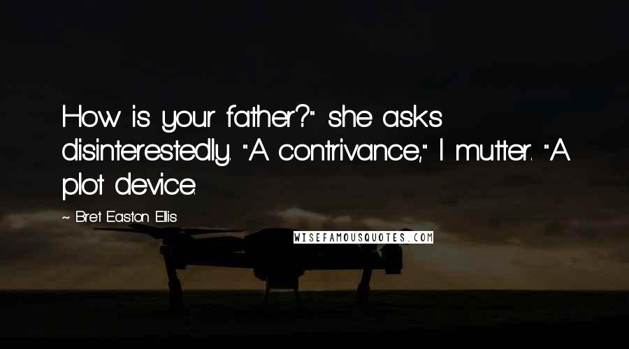 Bret Easton Ellis Quotes: How is your father?" she asks disinterestedly. "A contrivance," I mutter. "A plot device.