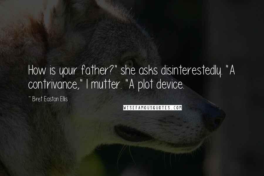 Bret Easton Ellis Quotes: How is your father?" she asks disinterestedly. "A contrivance," I mutter. "A plot device.