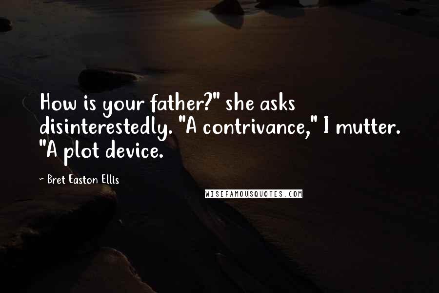 Bret Easton Ellis Quotes: How is your father?" she asks disinterestedly. "A contrivance," I mutter. "A plot device.