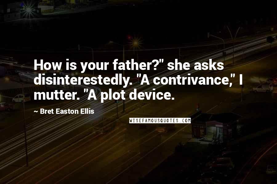 Bret Easton Ellis Quotes: How is your father?" she asks disinterestedly. "A contrivance," I mutter. "A plot device.