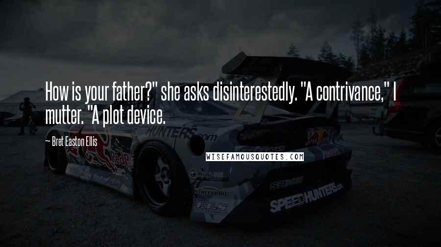 Bret Easton Ellis Quotes: How is your father?" she asks disinterestedly. "A contrivance," I mutter. "A plot device.
