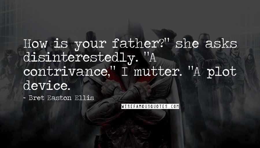 Bret Easton Ellis Quotes: How is your father?" she asks disinterestedly. "A contrivance," I mutter. "A plot device.