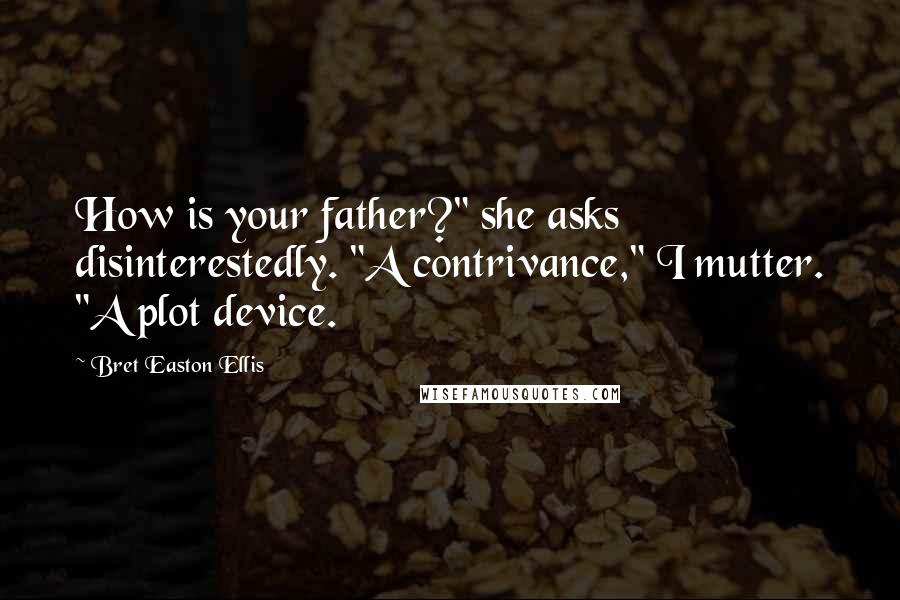 Bret Easton Ellis Quotes: How is your father?" she asks disinterestedly. "A contrivance," I mutter. "A plot device.