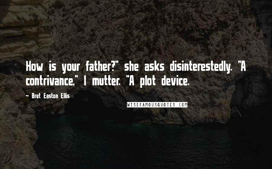 Bret Easton Ellis Quotes: How is your father?" she asks disinterestedly. "A contrivance," I mutter. "A plot device.