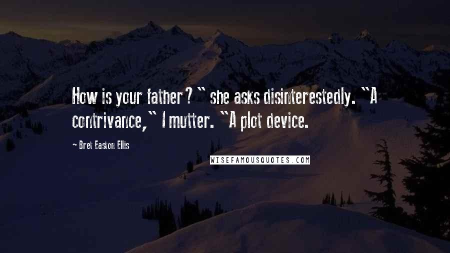 Bret Easton Ellis Quotes: How is your father?" she asks disinterestedly. "A contrivance," I mutter. "A plot device.