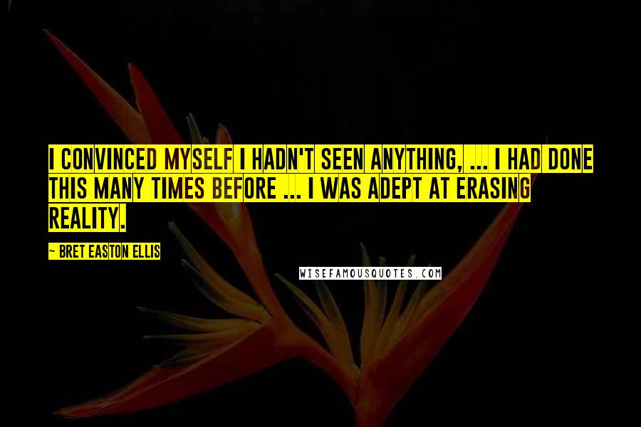 Bret Easton Ellis Quotes: I convinced myself I hadn't seen anything, ... I had done this many times before ... I was adept at erasing reality.