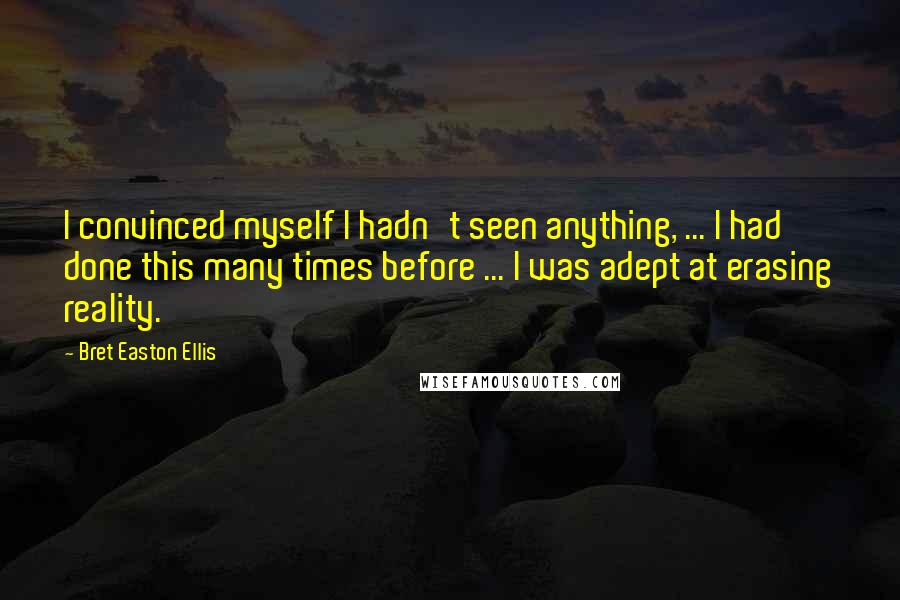 Bret Easton Ellis Quotes: I convinced myself I hadn't seen anything, ... I had done this many times before ... I was adept at erasing reality.