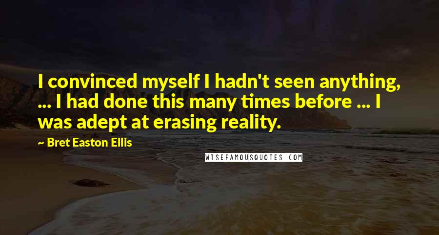 Bret Easton Ellis Quotes: I convinced myself I hadn't seen anything, ... I had done this many times before ... I was adept at erasing reality.