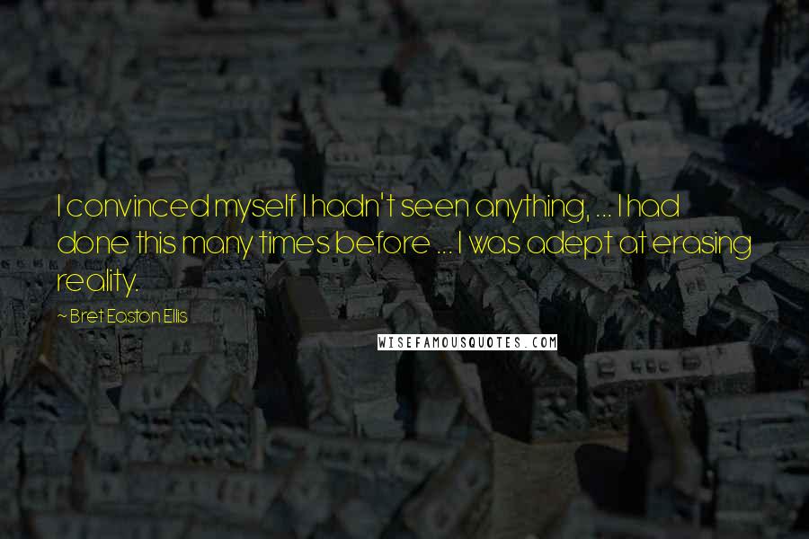 Bret Easton Ellis Quotes: I convinced myself I hadn't seen anything, ... I had done this many times before ... I was adept at erasing reality.