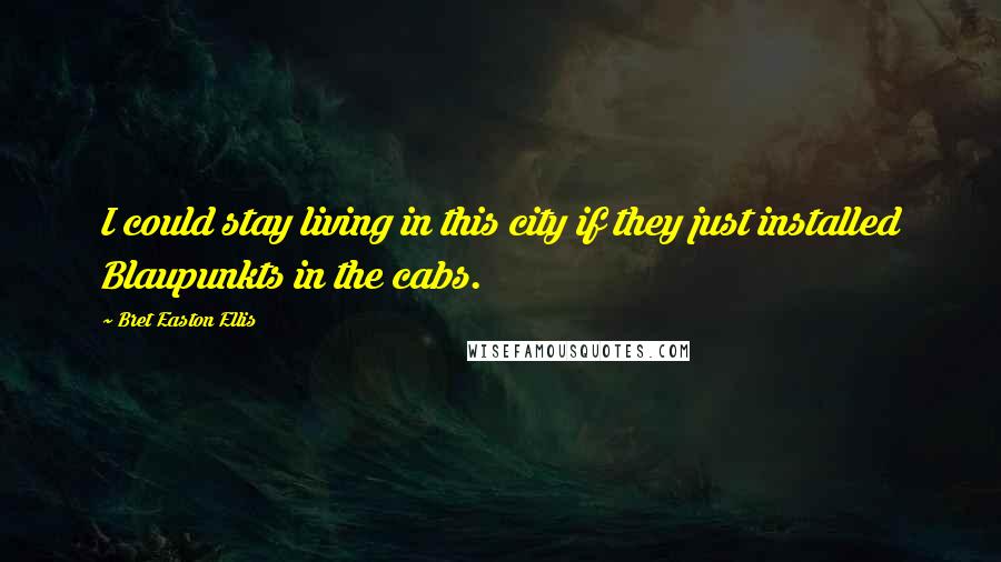 Bret Easton Ellis Quotes: I could stay living in this city if they just installed Blaupunkts in the cabs.