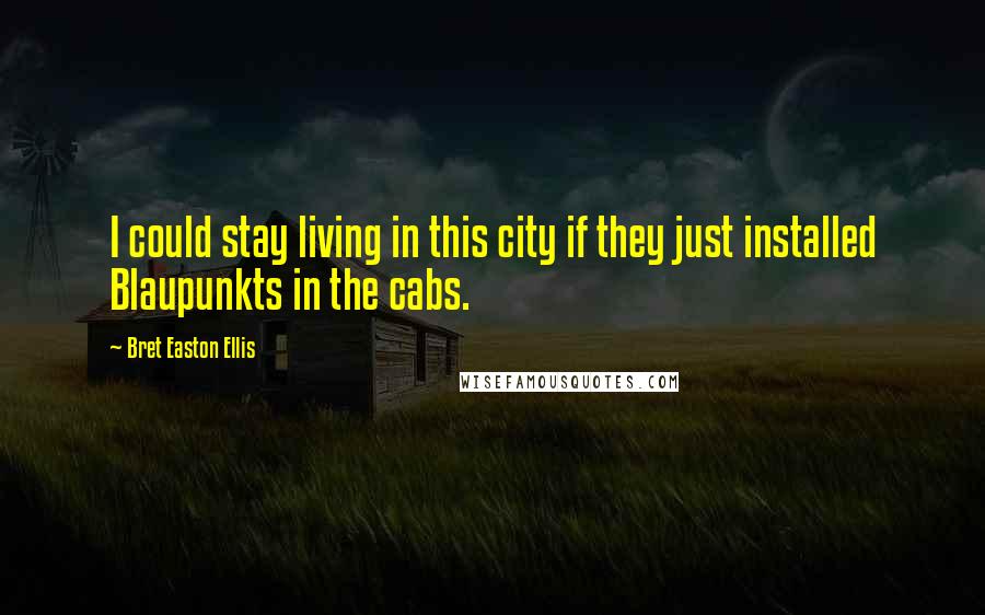 Bret Easton Ellis Quotes: I could stay living in this city if they just installed Blaupunkts in the cabs.