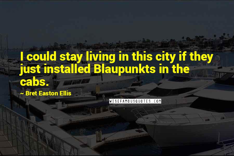 Bret Easton Ellis Quotes: I could stay living in this city if they just installed Blaupunkts in the cabs.