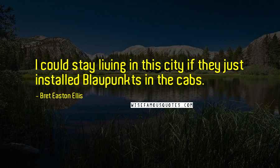 Bret Easton Ellis Quotes: I could stay living in this city if they just installed Blaupunkts in the cabs.