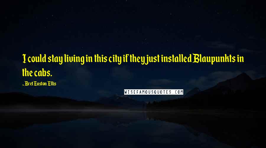 Bret Easton Ellis Quotes: I could stay living in this city if they just installed Blaupunkts in the cabs.