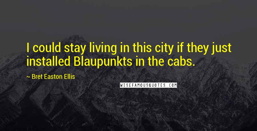 Bret Easton Ellis Quotes: I could stay living in this city if they just installed Blaupunkts in the cabs.