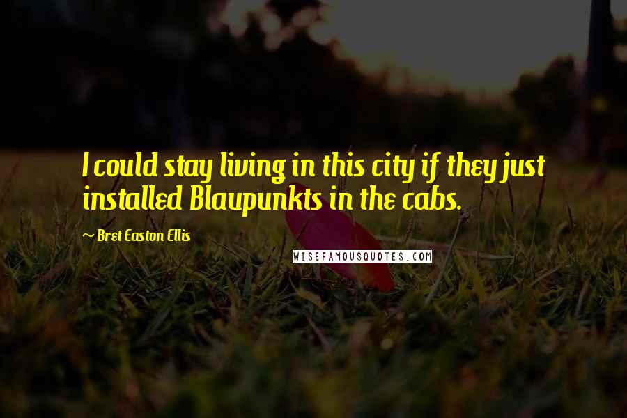 Bret Easton Ellis Quotes: I could stay living in this city if they just installed Blaupunkts in the cabs.