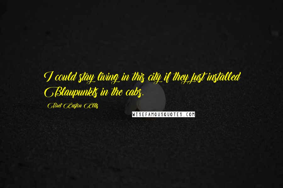 Bret Easton Ellis Quotes: I could stay living in this city if they just installed Blaupunkts in the cabs.