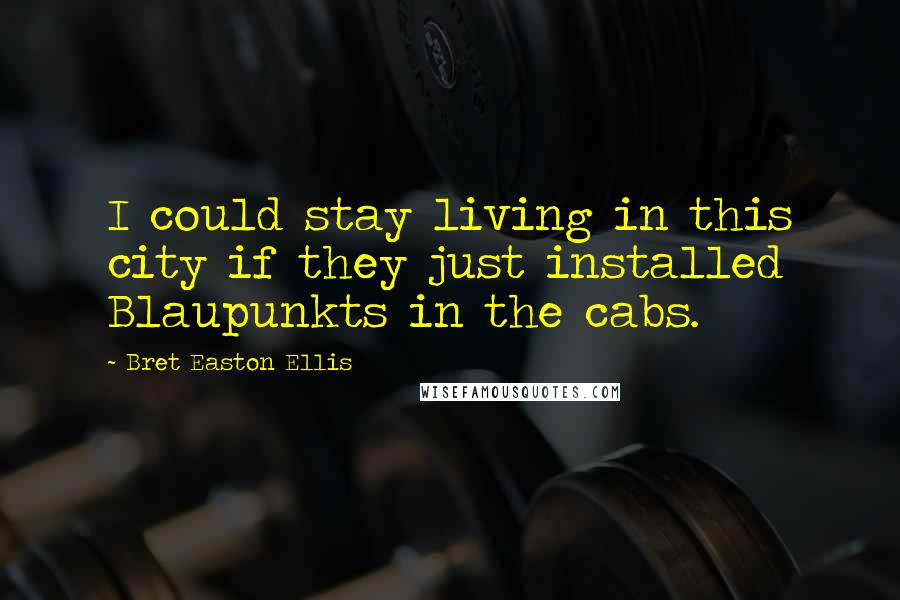 Bret Easton Ellis Quotes: I could stay living in this city if they just installed Blaupunkts in the cabs.