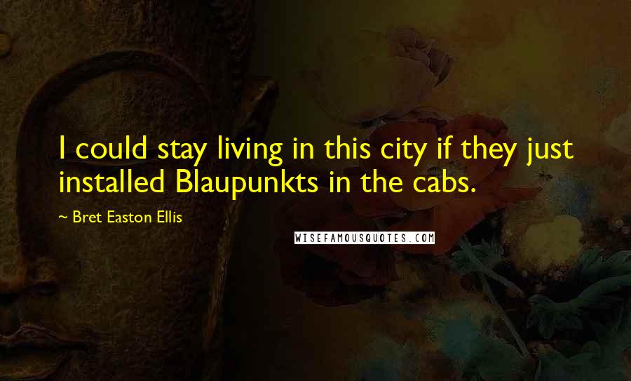 Bret Easton Ellis Quotes: I could stay living in this city if they just installed Blaupunkts in the cabs.