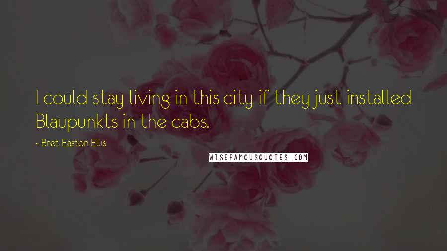 Bret Easton Ellis Quotes: I could stay living in this city if they just installed Blaupunkts in the cabs.